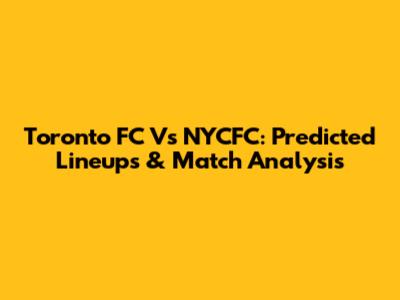 Toronto FC Vs NYCFC: Predicted Lineups & Match Analysis