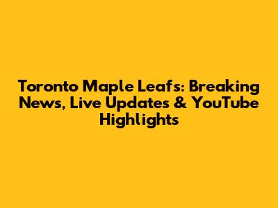 Toronto Maple Leafs: Breaking News, Live Updates & YouTube Highlights
