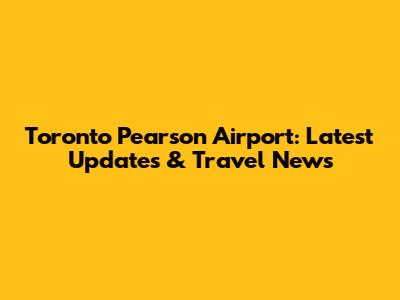 Toronto Pearson Airport: Latest Updates & Travel News