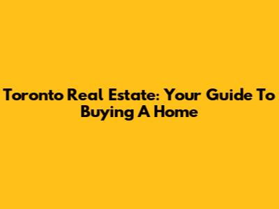 Toronto Real Estate: Your Guide To Buying A Home