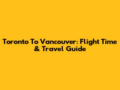 Toronto To Vancouver: Flight Time & Travel Guide