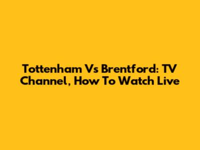 Tottenham Vs Brentford: TV Channel, How To Watch Live