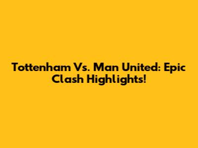 Tottenham Vs. Man United: Epic Clash Highlights!