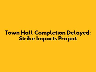 Town Hall Completion Delayed: Strike Impacts Project
