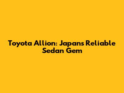 Toyota Allion: Japan's Reliable Sedan Gem
