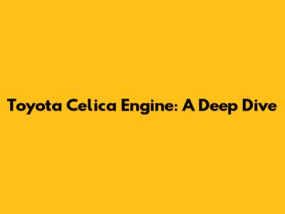 Toyota Celica Engine: A Deep Dive