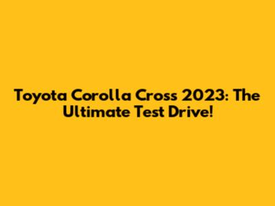 Toyota Corolla Cross 2023: The Ultimate Test Drive!