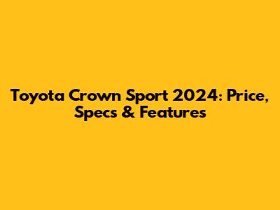 Toyota Crown Sport 2024: Price, Specs & Features