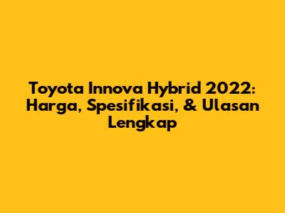 Toyota Innova Hybrid 2022: Harga, Spesifikasi, & Ulasan Lengkap