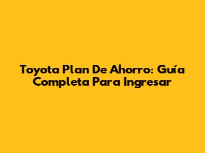 Toyota Plan De Ahorro: Guía Completa Para Ingresar