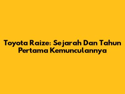 Toyota Raize: Sejarah Dan Tahun Pertama Kemunculannya