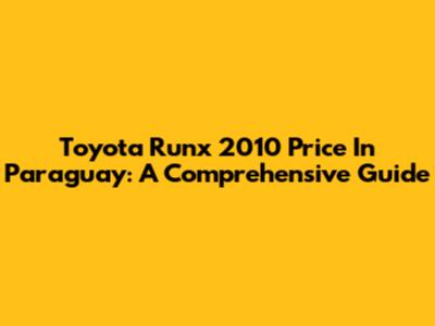 Toyota Runx 2010 Price In Paraguay: A Comprehensive Guide