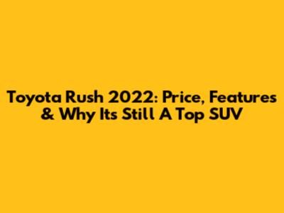 Toyota Rush 2022: Price, Features & Why It's Still A Top SUV