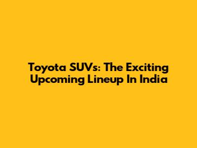 Toyota SUVs: The Exciting Upcoming Lineup In India