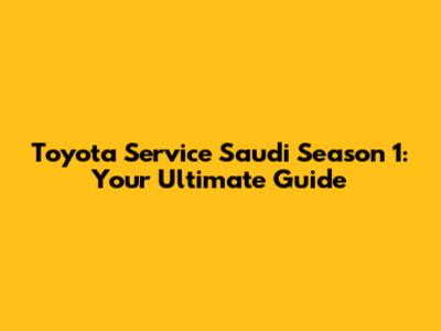 Toyota Service Saudi Season 1: Your Ultimate Guide