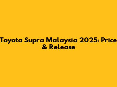 Toyota Supra Malaysia 2025: Price & Release