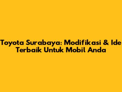 Toyota Surabaya: Modifikasi & Ide Terbaik Untuk Mobil Anda