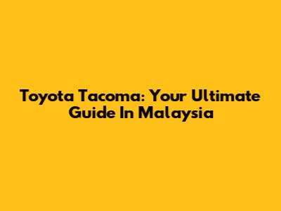 Toyota Tacoma: Your Ultimate Guide In Malaysia
