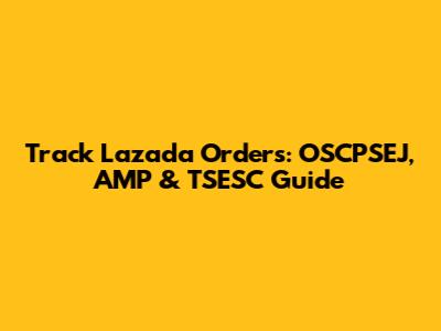 Track Lazada Orders: OSCPSEJ, AMP & TSESC Guide