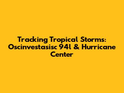 Tracking Tropical Storms: Oscinvestasisc 94l & Hurricane Center