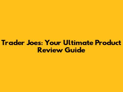 Trader Joe's: Your Ultimate Product Review Guide