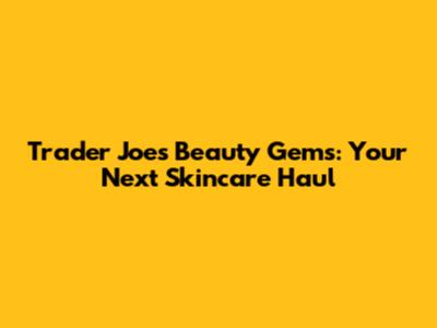 Trader Joe's Beauty Gems: Your Next Skincare Haul