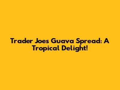 Trader Joe's Guava Spread: A Tropical Delight!