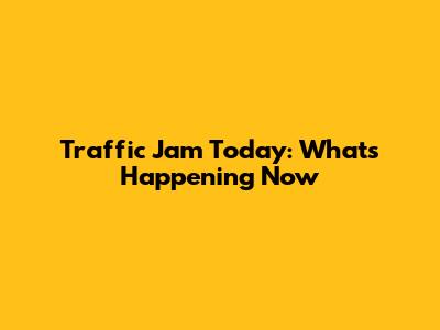 Traffic Jam Today: What's Happening Now