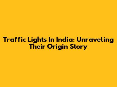 Traffic Lights In India: Unraveling Their Origin Story