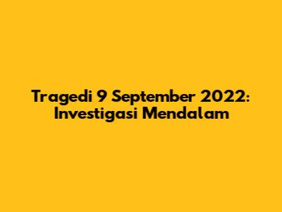 Tragedi 9 September 2022: Investigasi Mendalam