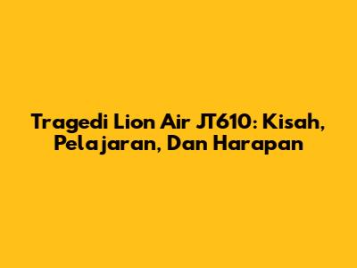 Tragedi Lion Air JT610: Kisah, Pelajaran, Dan Harapan