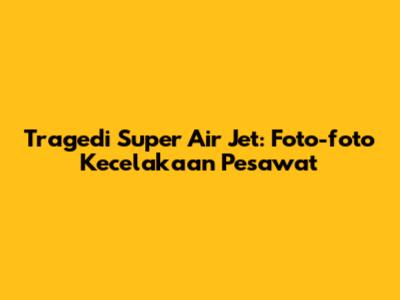 Tragedi Super Air Jet: Foto-foto Kecelakaan Pesawat