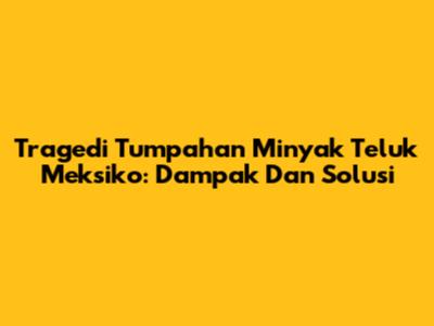 Tragedi Tumpahan Minyak Teluk Meksiko: Dampak Dan Solusi