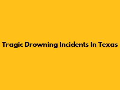 Tragic Drowning Incidents In Texas