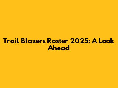 Trail Blazers Roster 2025: A Look Ahead