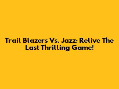 Trail Blazers Vs. Jazz: Relive The Last Thrilling Game!