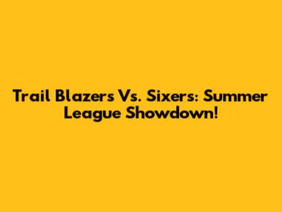 Trail Blazers Vs. Sixers: Summer League Showdown!