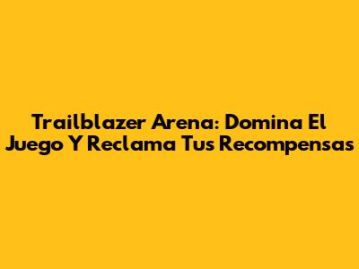 Trailblazer Arena: Domina El Juego Y Reclama Tus Recompensas