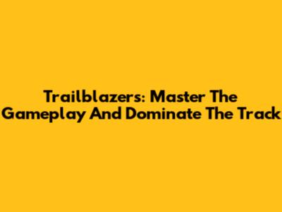 Trailblazers: Master The Gameplay And Dominate The Track