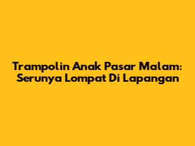 Trampolin Anak Pasar Malam: Serunya Lompat Di Lapangan