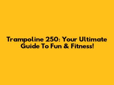 Trampoline 250: Your Ultimate Guide To Fun & Fitness!