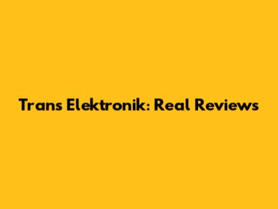 Trans Elektronik: Real Reviews