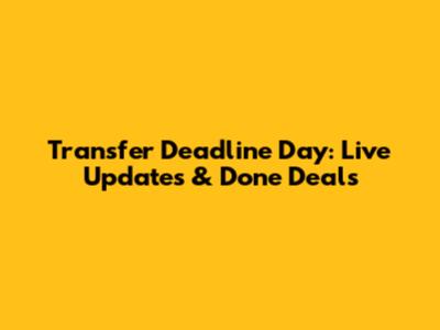 Transfer Deadline Day: Live Updates & Done Deals