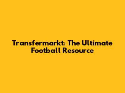 Transfermarkt: The Ultimate Football Resource