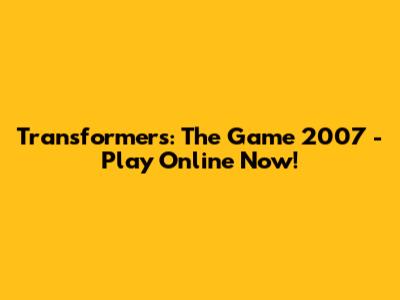 Transformers: The Game 2007 - Play Online Now!