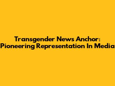 Transgender News Anchor: Pioneering Representation In Media