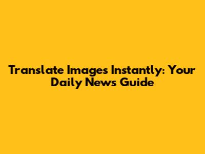 Translate Images Instantly: Your Daily News Guide