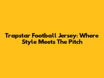 Trapstar Football Jersey: Where Style Meets The Pitch