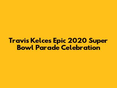 Travis Kelce's Epic 2020 Super Bowl Parade Celebration