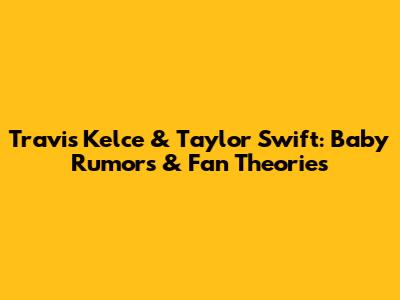 Travis Kelce & Taylor Swift: Baby Rumors & Fan Theories